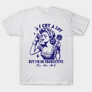 I Cry A Lot But I Am So Productive It's An Art T-Shirt